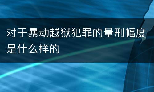 对于暴动越狱犯罪的量刑幅度是什么样的