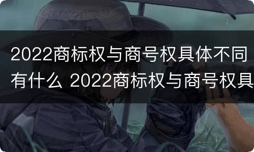 2022商标权与商号权具体不同有什么 2022商标权与商号权具体不同有什么区别