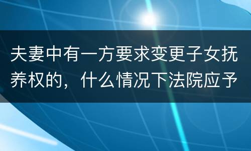 夫妻中有一方要求变更子女抚养权的，什么情况下法院应予支持