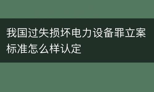 我国过失损坏电力设备罪立案标准怎么样认定