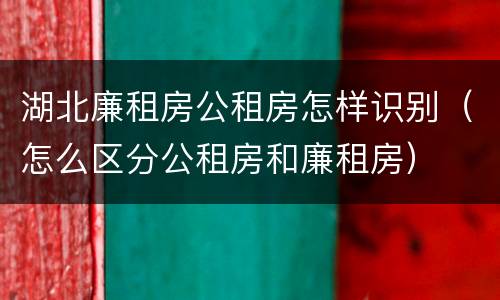 湖北廉租房公租房怎样识别（怎么区分公租房和廉租房）