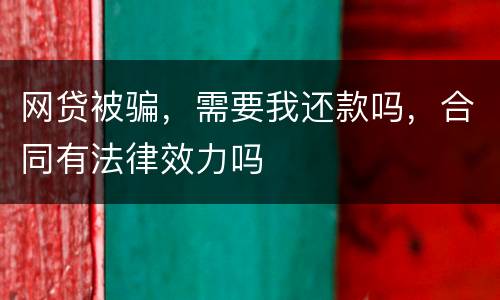 网贷被骗，需要我还款吗，合同有法律效力吗