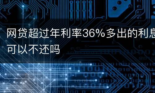 网贷超过年利率36%多出的利息可以不还吗