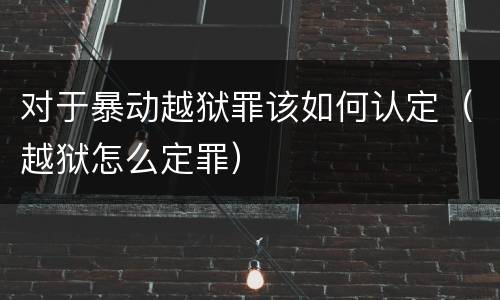 对于暴动越狱罪该如何认定（越狱怎么定罪）