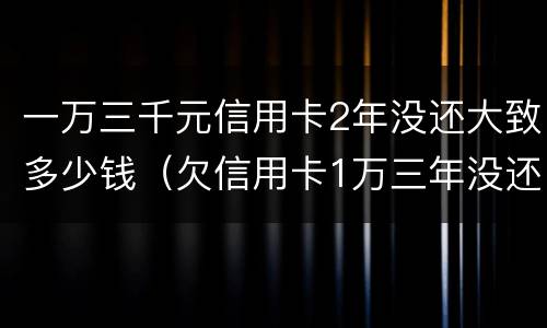 一万三千元信用卡2年没还大致多少钱（欠信用卡1万三年没还,现在要还多少钱）