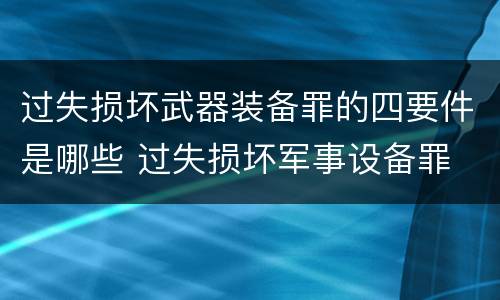 过失损坏武器装备罪的四要件是哪些 过失损坏军事设备罪