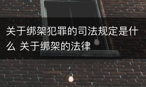 关于绑架犯罪的司法规定是什么 关于绑架的法律