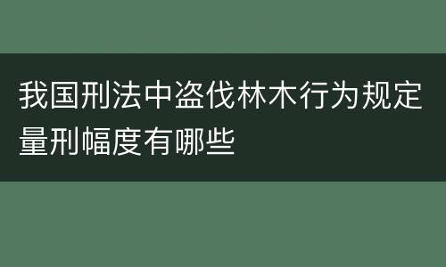 我国刑法中盗伐林木行为规定量刑幅度有哪些