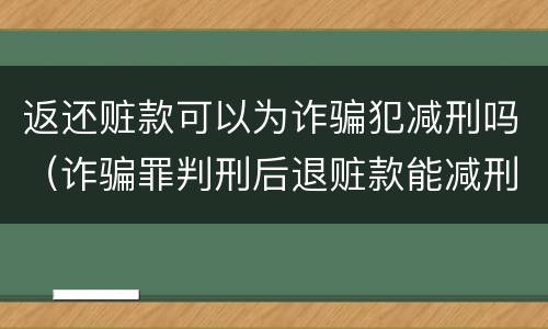 返还赃款可以为诈骗犯减刑吗（诈骗罪判刑后退赃款能减刑）