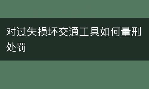 对过失损坏交通工具如何量刑处罚