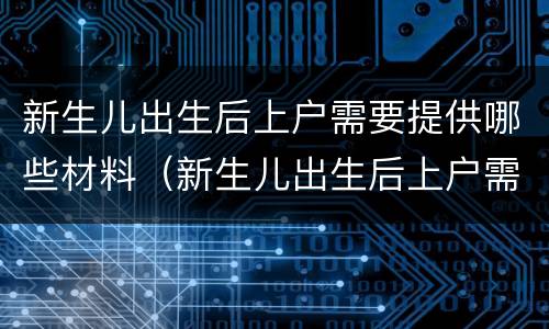 新生儿出生后上户需要提供哪些材料（新生儿出生后上户需要提供哪些材料和证件）