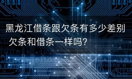 黑龙江借条跟欠条有多少差别 欠条和借条一样吗?