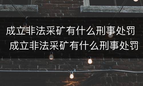 成立非法采矿有什么刑事处罚 成立非法采矿有什么刑事处罚案例