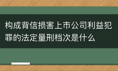 构成背信损害上市公司利益犯罪的法定量刑档次是什么