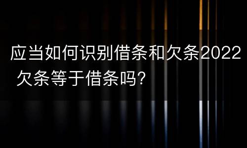 应当如何识别借条和欠条2022 欠条等于借条吗?