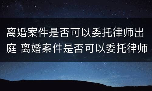 离婚案件是否可以委托律师出庭 离婚案件是否可以委托律师出庭调解