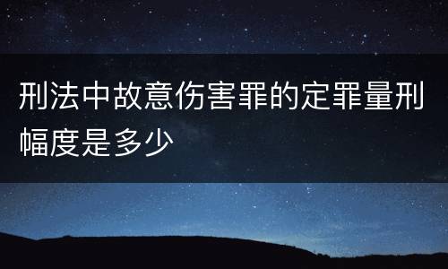 刑法中故意伤害罪的定罪量刑幅度是多少