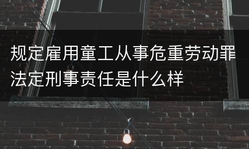 规定雇用童工从事危重劳动罪法定刑事责任是什么样