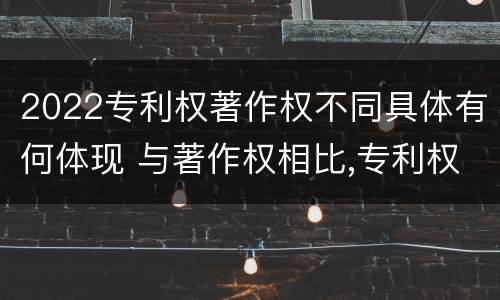 2022专利权著作权不同具体有何体现 与著作权相比,专利权有哪些特征