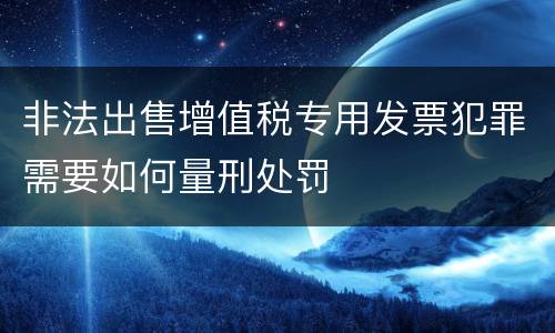 非法出售增值税专用发票犯罪需要如何量刑处罚