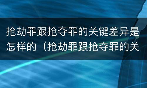 抢劫罪跟抢夺罪的关键差异是怎样的（抢劫罪跟抢夺罪的关键差异是怎样的关系）