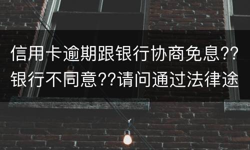 信用卡逾期跟银行协商免息??银行不同意??请问通过法律途径能免息