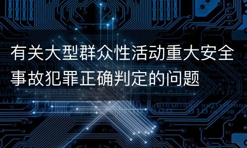 有关大型群众性活动重大安全事故犯罪正确判定的问题