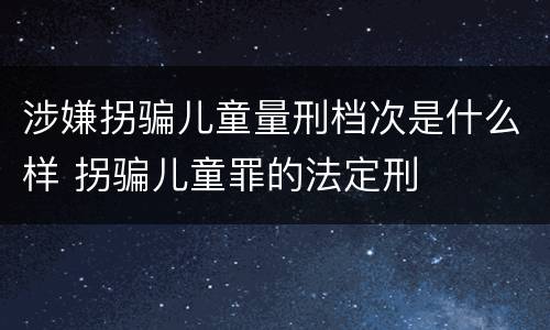 涉嫌拐骗儿童量刑档次是什么样 拐骗儿童罪的法定刑