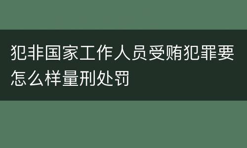 犯非国家工作人员受贿犯罪要怎么样量刑处罚