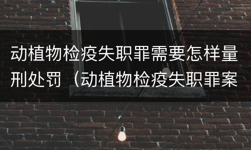 动植物检疫失职罪需要怎样量刑处罚（动植物检疫失职罪案例）