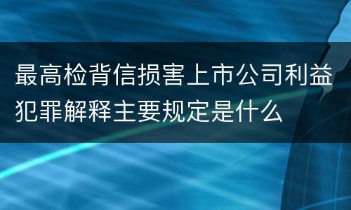 最高检背信损害上市公司利益犯罪解释主要规定是什么