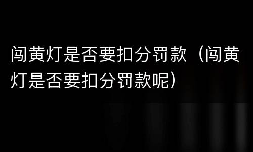 闯黄灯是否要扣分罚款（闯黄灯是否要扣分罚款呢）