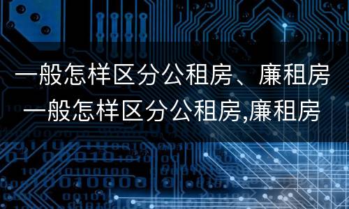 一般怎样区分公租房、廉租房 一般怎样区分公租房,廉租房和商品房