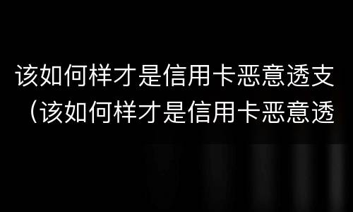 该如何样才是信用卡恶意透支（该如何样才是信用卡恶意透支行为）