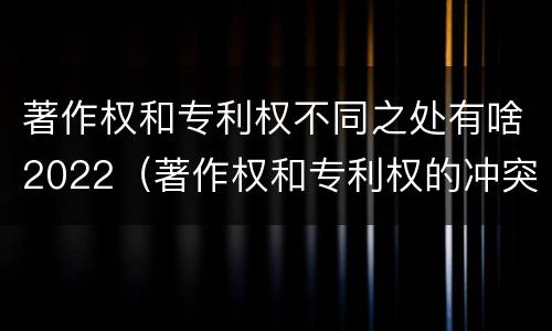 著作权和专利权不同之处有啥2022（著作权和专利权的冲突）