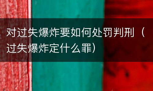 对过失爆炸要如何处罚判刑（过失爆炸定什么罪）