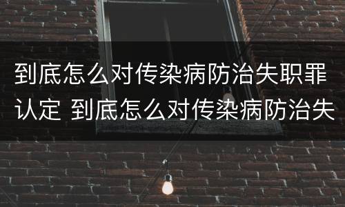 到底怎么对传染病防治失职罪认定 到底怎么对传染病防治失职罪认定的