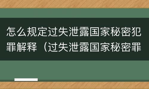 怎么规定过失泄露国家秘密犯罪解释（过失泄露国家秘密罪的情形有哪些?）