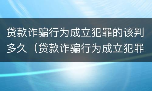 贷款诈骗行为成立犯罪的该判多久（贷款诈骗行为成立犯罪的该判多久呢）