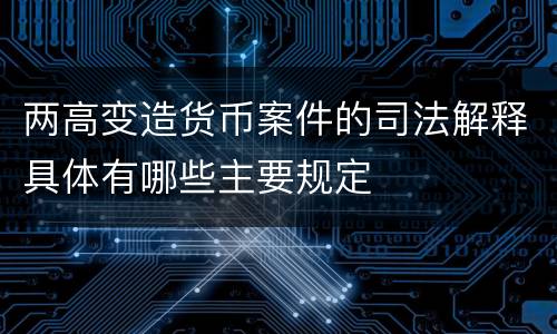 两高变造货币案件的司法解释具体有哪些主要规定