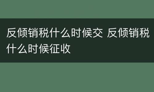 反倾销税什么时候交 反倾销税什么时候征收