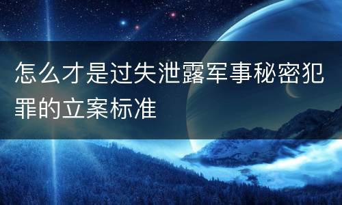 怎么才是过失泄露军事秘密犯罪的立案标准