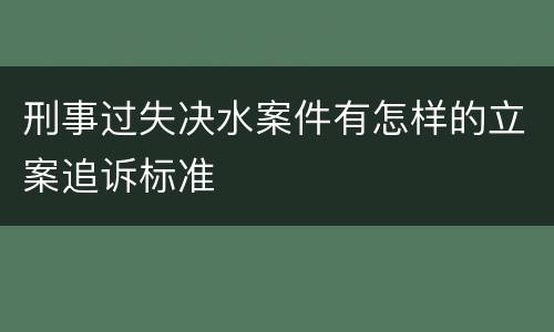 刑事过失决水案件有怎样的立案追诉标准