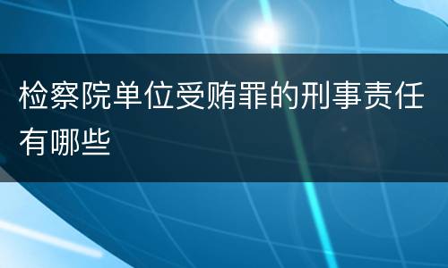 检察院单位受贿罪的刑事责任有哪些