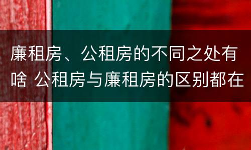 廉租房、公租房的不同之处有啥 公租房与廉租房的区别都在此,别再搞错了!