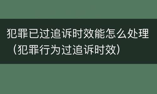 犯罪已过追诉时效能怎么处理（犯罪行为过追诉时效）