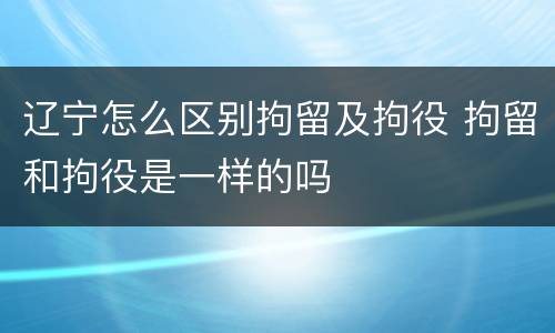 辽宁怎么区别拘留及拘役 拘留和拘役是一样的吗