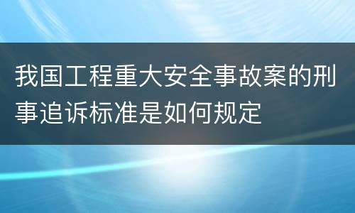 我国工程重大安全事故案的刑事追诉标准是如何规定