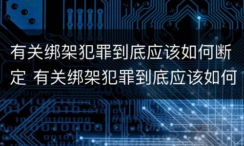 有关绑架犯罪到底应该如何断定 有关绑架犯罪到底应该如何断定呢