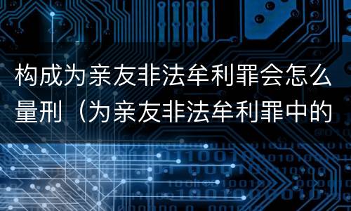 构成为亲友非法牟利罪会怎么量刑（为亲友非法牟利罪中的亲友如何界定）